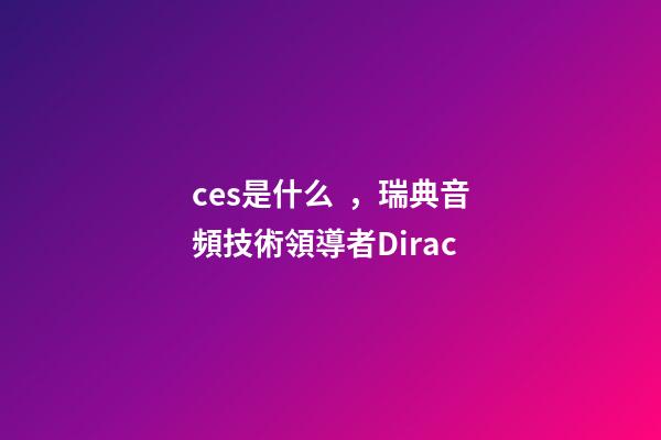 ces是什么，瑞典音頻技術領導者Dirac